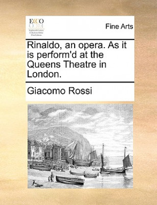 Rinaldo, an Opera. as It Is Perform'd at the Queens Theatre in London.