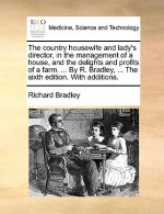 Country Housewife and Lady's Director, in the Management of a House, and the Delights and Profits of a Farm. ... by R. Bradley, ... the Sixth Edition.