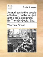 Address to the People of Ireland, on the Subject of the Projected Union. by Thomas Goold, Esq.