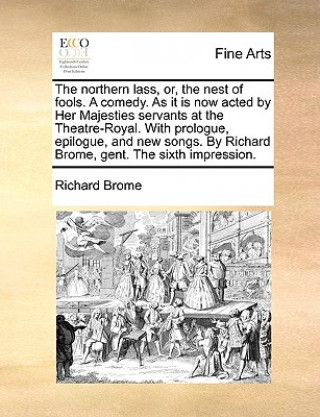 Northern Lass, Or, the Nest of Fools. a Comedy. as It Is Now Acted by Her Majesties Servants at the Theatre-Royal. with Prologue, Epilogue, and New So
