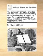 Elementary Principles of Tactics; With New Observations on the Military Art. Written Originally in French, by Sieur B-, ... and Translated by an Offic