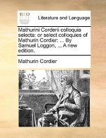 Mathurini Corderii colloquia selecta: or select colloquies of Mathurin Cordier: ... By Samuel Loggon, ... A new edition.
