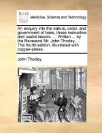 Enquiry Into the Nature, Order, and Government of Bees, Those Instructive and Useful Insects. ... Written ... by the Reverend Mr. John Thorley, ... th