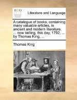 Catalogue of Books, Containing Many Valuable Articles, in Ancient and Modern Literature. ... Now Selling, This Day, 1792, ... by Thomas King, ...