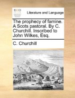 Prophecy of Famine. a Scots Pastoral. by C. Churchill. Inscribed to John Wilkes, Esq.