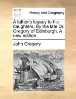 Father's Legacy to His Daughters. by the Late Dr. Gregory of Edinburgh. a New Edition.