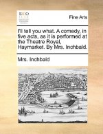 I'll Tell You What. a Comedy, in Five Acts, as It Is Performed at the Theatre Royal, Haymarket. by Mrs. Inchbald.