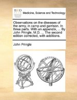 Observations on the Diseases of the Army, in Camp and Garrison. in Three Parts. with an Appendix, ... by John Pringle, M.D. ... the Second Edition Cor