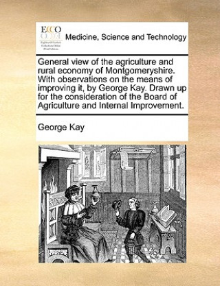 General View of the Agriculture and Rural Economy of Montgomeryshire. with Observations on the Means of Improving It, by George Kay. Drawn Up for the