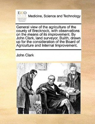 General view of the agriculture of the county of Brecknock, with observations on the means of its improvement. By John Clark, land surveyor, Builth, d