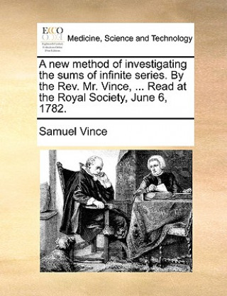 New Method of Investigating the Sums of Infinite Series. by the REV. Mr. Vince, ... Read at the Royal Society, June 6, 1782.