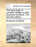 Busy Body. a Comedy. Written by Mrs. Susanna Centlivre. the Seventh Edition.