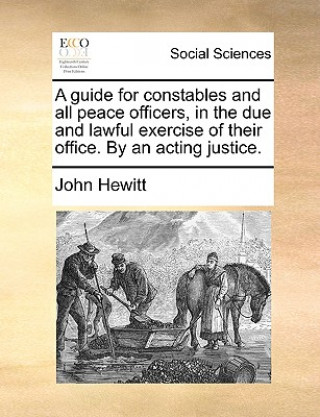 Guide for Constables and All Peace Officers, in the Due and Lawful Exercise of Their Office. by an Acting Justice.