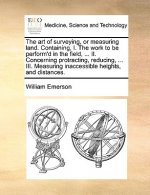 Art of Surveying, or Measuring Land. Containing, I. the Work to Be Perform'd in the Field, ... II. Concerning Protracting, Reducing, ... III. Measurin