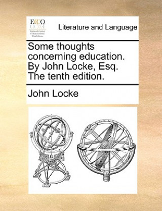 Some Thoughts Concerning Education. by John Locke, Esq. the Tenth Edition.