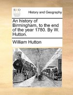 History of Birmingham, to the End of the Year 1780. by W. Hutton.