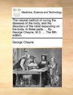 Natural Method of Curing the Diseases of the Body, and the Disorders of the Mind Depending on the Body. in Three Parts. ... by George Cheyne, M.D. ...