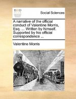Narrative of the Official Conduct of Valentine Morris, Esq. ... Written by Himself. Supported by His Official Correspondence ...