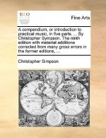 Compendium, or Introduction to Practical Music, in Five Parts. ... by Christopher Sympson. the Ninth Edition with Material Additions Corrected from Ma