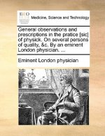 General Observations and Prescriptions in the Pratice [Sic] of Physick. on Several Persons of Quality, &C. by an Eminent London Physician. ...