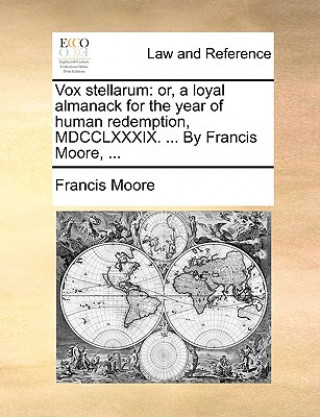 Vox stellarum: or, a loyal almanack for the year of human redemption, MDCCLXXXIX. ... By Francis Moore, ...