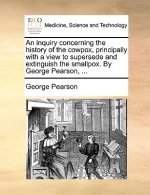 Inquiry Concerning the History of the Cowpox, Principally with a View to Supersede and Extinguish the Smallpox. by George Pearson, ...