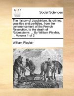 The history of Jacobinism, its crimes, cruelties and perfidies, from the commencement of the French Revolution, to the death of Robespierre: ... By Wi