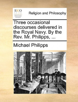 Three Occasional Discourses Delivered in the Royal Navy. by the REV. Mr. Philipps, ...