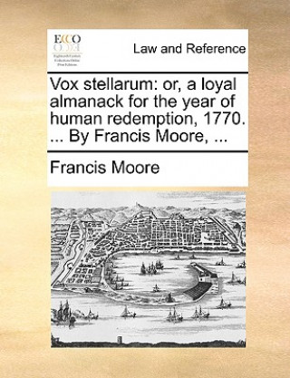 Vox stellarum: or, a loyal almanack for the year of human redemption, 1770. ... By Francis Moore, ...