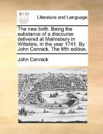 New Birth. Being the Substance of a Discourse Delivered at Malmsbury in Wiltshire, in the Year 1741. by John Cennick. the Fifth Edition.