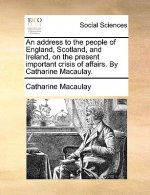 Address to the People of England, Scotland, and Ireland, on the Present Important Crisis of Affairs. by Catharine Macaulay.