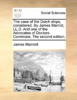 Case of the Dutch Ships, Considered. by James Marriot, LL.D. and One of the Advocates of Doctors-Commons. the Second Edition.