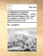 catalogue of pictures, consisting of portraits, ... of the late Richard Mead, M.D. sold by auction on March 20, 21, and 22, M.DCC.LIV.