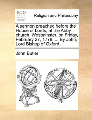 sermon preached before the House of Lords, at the Abby church, Westminster, on Friday, February 27, 1778; ... By John, Lord Bishop of Oxford.