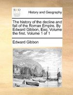 History of the Decline and Fall of the Roman Empire. by Edward Gibbon, Esq; Volume the First. Volume 1 of 1