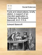 Facts and Observations, Briefly Stated, in Support of an Intended Application to Parliament. by Edward Bancroft, M.D. F.R.S.