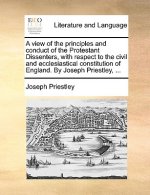 A view of the principles and conduct of the Protestant Dissenters, with respect to the civil and ecclesiastical constitution of England. By Joseph Pri