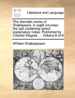 dramatic works of Shakspeare, in eight volumes; the last containing select explanatory notes. Published by Charles Wagner. ... Volume 6 of 8