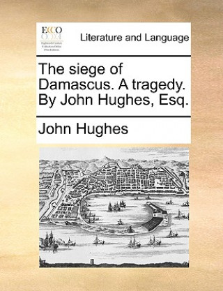 siege of Damascus. A tragedy. By John Hughes, Esq.