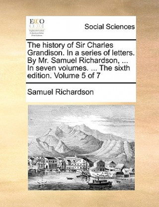 history of Sir Charles Grandison. In a series of letters. By Mr. Samuel Richardson, ... In seven volumes. ... The sixth edition. Volume 5 of 7