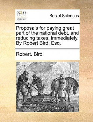 Proposals for paying great part of the national debt, and reducing taxes, immediately. By Robert Bird, Esq.