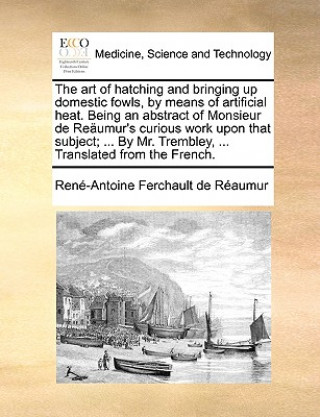 Art of Hatching and Bringing Up Domestic Fowls, by Means of Artificial Heat. Being an Abstract of Monsieur de Reumur's Curious Work Upon That Subject;