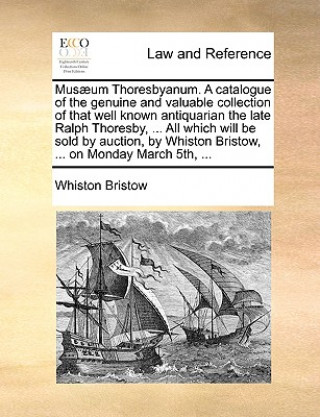 Musaeum Thoresbyanum. a Catalogue of the Genuine and Valuable Collection of That Well Known Antiquarian the Late Ralph Thoresby, ... All Which Will Be