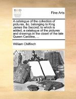 Catalogue of the Collection of Pictures, &C. Belonging to King James the Second; To Which Is Added, a Catalogue of the Pictures and Drawings in the Cl