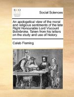Apologetical View of the Moral and Religious Sentiments of the Late Right Honourable Lord Viscount Bolinbroke. Taken from His Letters on the Study and