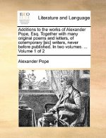 Additions to the Works of Alexander Pope, Esq. Together with Many Original Poems and Letters, of Cotemporary [Sic] Writers, Never Before Published. in