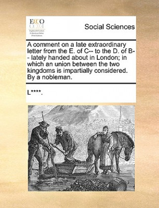 comment on a late extraordinary letter from the E. of C-- to the D. of B-- lately handed about in London; in which an union between the two kingdoms i