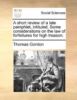 Short Review of a Late Pamphlet, Intituled, Some Considerations on the Law of Forfeitures for High Treason.