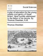 Plan of Education for the Young Nobility and Gentry of Great Britain. Most Humbly Addressed to the Father of His People. by Thomas Sheridan, A.M.
