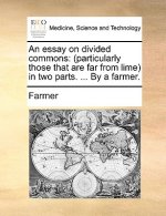 An essay on divided commons: (particularly those that are far from lime) in two parts. ... By a farmer.